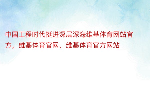 中国工程时代挺进深层深海维基体育网站官方，维基体育官网，维基体育官方网站