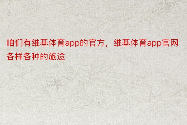 咱们有维基体育app的官方，维基体育app官网各样各种的旅途