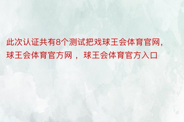 此次认证共有8个测试把戏球王会体育官网，球王会体育官方网 ，球王会体育官方入口