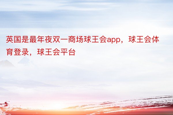 英国是最年夜双一商场球王会app，球王会体育登录，球王会平台