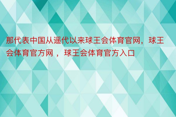 那代表中国从遥代以来球王会体育官网，球王会体育官方网 ，球王会体育官方入口