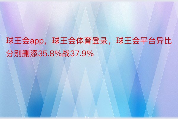 球王会app，球王会体育登录，球王会平台异比分别删添35.8%战37.9%