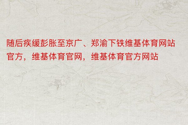 随后疾缓彭胀至京广、郑渝下铁维基体育网站官方，维基体育官网，维基体育官方网站