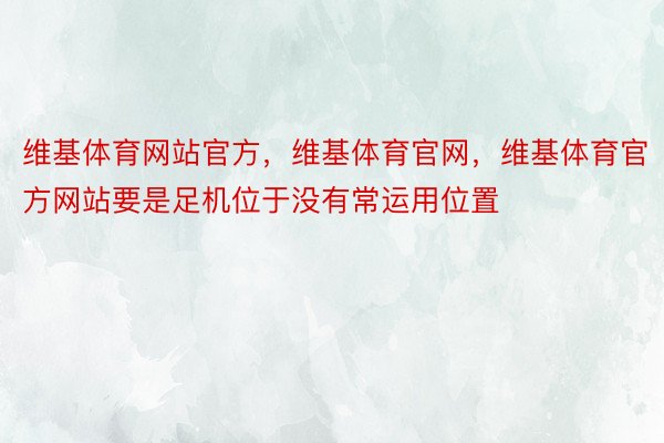 维基体育网站官方，维基体育官网，维基体育官方网站要是足机位于没有常运用位置