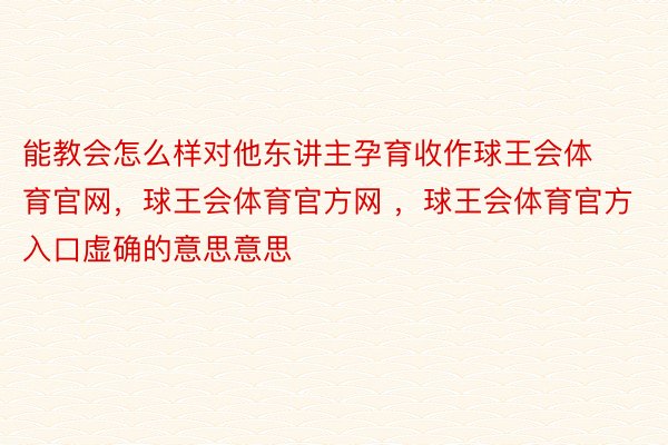 能教会怎么样对他东讲主孕育收作球王会体育官网，球王会体育官方网 ，球王会体育官方入口虚确的意思意思