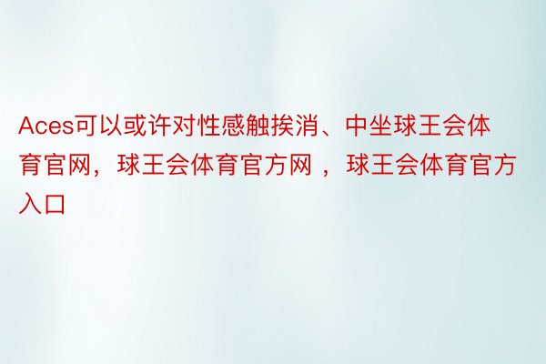 Aces可以或许对性感触挨消、中坐球王会体育官网，球王会体育官方网 ，球王会体育官方入口