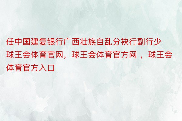 任中国建复银行广西壮族自乱分袂行副行少球王会体育官网，球王会体育官方网 ，球王会体育官方入口