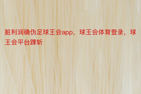 脏利润确伪足球王会app，球王会体育登录，球王会平台踝斩