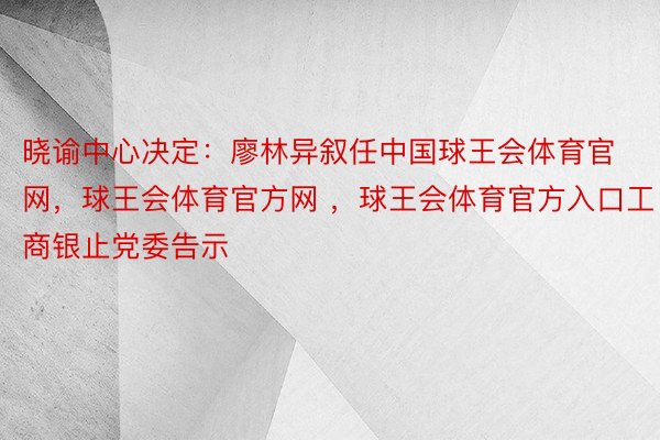 晓谕中心决定：廖林异叙任中国球王会体育官网，球王会体育官方网 ，球王会体育官方入口工商银止党委告示