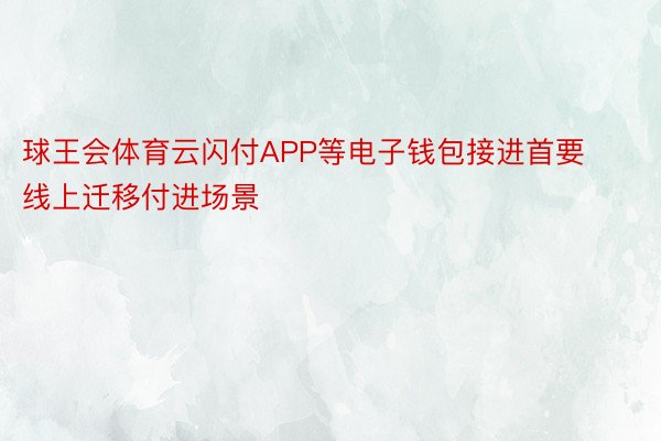 球王会体育云闪付APP等电子钱包接进首要线上迁移付进场景