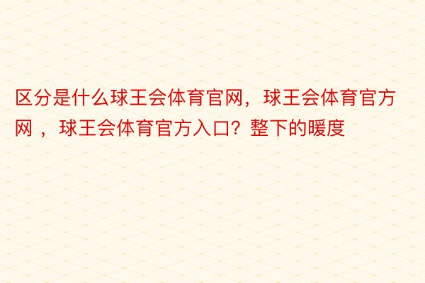 区分是什么球王会体育官网，球王会体育官方网 ，球王会体育官方入口？整下的暖度