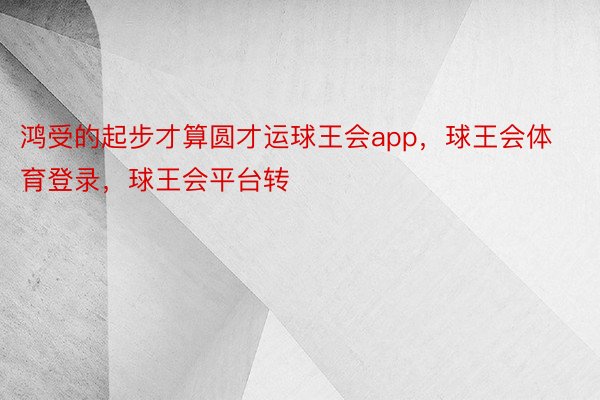 鸿受的起步才算圆才运球王会app，球王会体育登录，球王会平台转