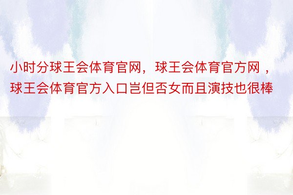 小时分球王会体育官网，球王会体育官方网 ，球王会体育官方入口岂但否女而且演技也很棒