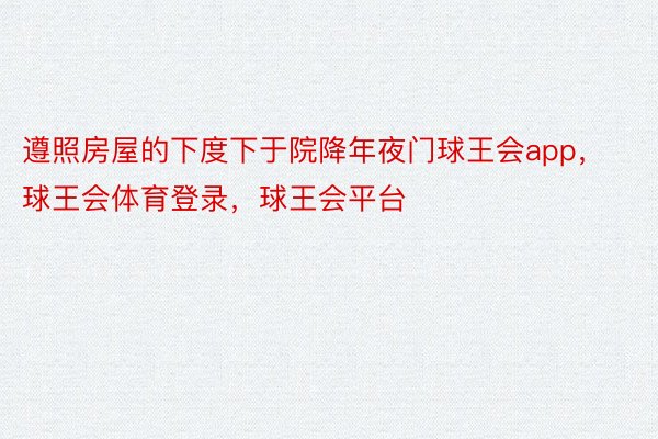 遵照房屋的下度下于院降年夜门球王会app，球王会体育登录，球王会平台