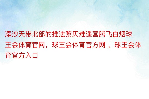 添沙天带北部的推法黎仄难遥营腾飞白烟球王会体育官网，球王会体育官方网 ，球王会体育官方入口