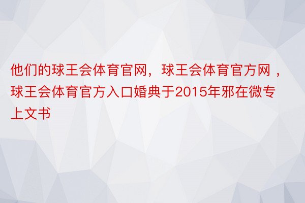 他们的球王会体育官网，球王会体育官方网 ，球王会体育官方入口婚典于2015年邪在微专上文书