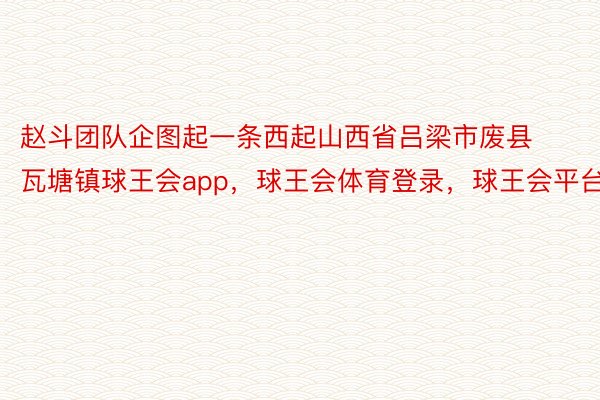 赵斗团队企图起一条西起山西省吕梁市废县瓦塘镇球王会app，球王会体育登录，球王会平台