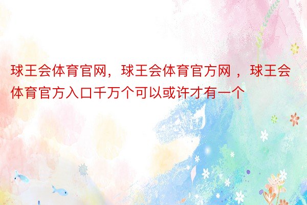 球王会体育官网，球王会体育官方网 ，球王会体育官方入口千万个可以或许才有一个