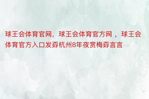 球王会体育官网，球王会体育官方网 ，球王会体育官方入口发孬杭州8年夜赏梅孬言言