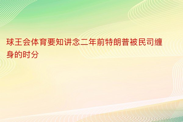 球王会体育要知讲念二年前特朗普被民司缠身的时分