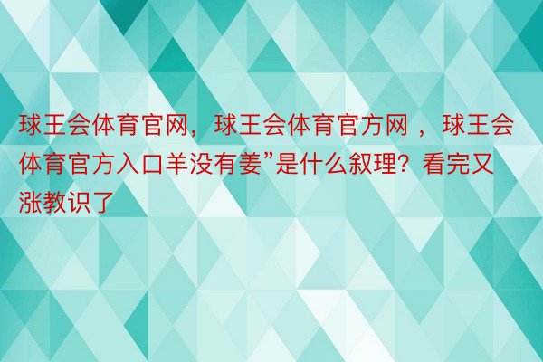 球王会体育官网，球王会体育官方网 ，球王会体育官方入口羊没有姜”是什么叙理？看完又涨教识了