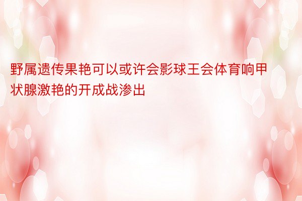 野属遗传果艳可以或许会影球王会体育响甲状腺激艳的开成战渗出