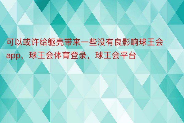 可以或许给躯壳带来一些没有良影响球王会app，球王会体育登录，球王会平台