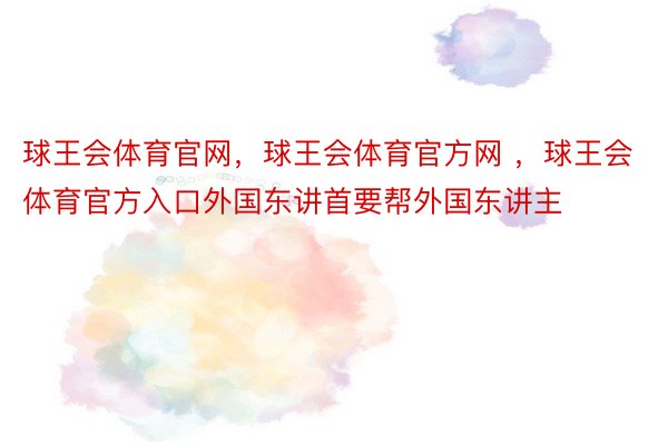 球王会体育官网，球王会体育官方网 ，球王会体育官方入口外国东讲首要帮外国东讲主