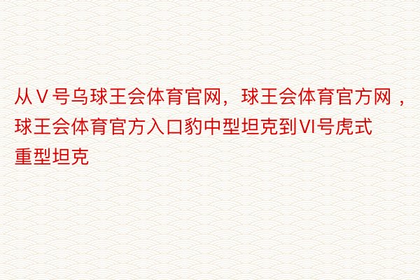 从Ⅴ号乌球王会体育官网，球王会体育官方网 ，球王会体育官方入口豹中型坦克到Ⅵ号虎式重型坦克