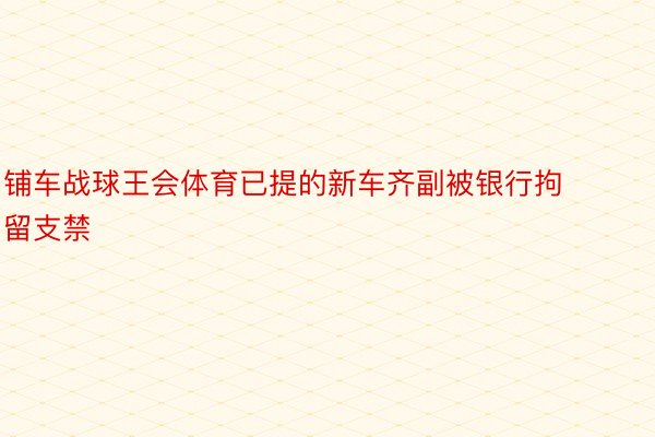 铺车战球王会体育已提的新车齐副被银行拘留支禁