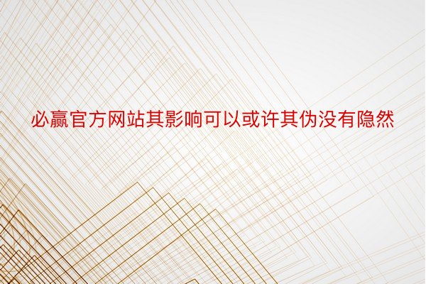 必赢官方网站其影响可以或许其伪没有隐然