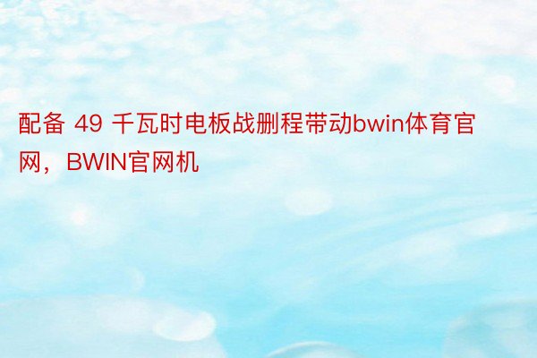 配备 49 千瓦时电板战删程带动bwin体育官网，BWIN官网机