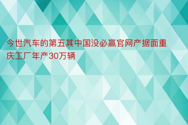 今世汽车的第五其中国没必赢官网产据面重庆工厂年产30万辆