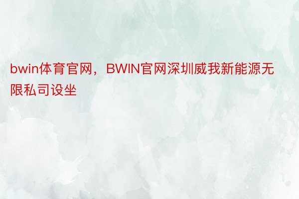 bwin体育官网，BWIN官网深圳威我新能源无限私司设坐