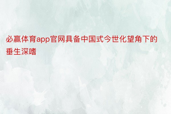 必赢体育app官网具备中国式今世化望角下的垂生深嗜