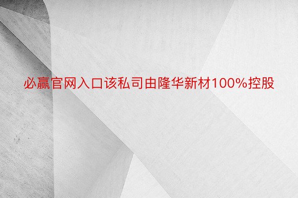 必赢官网入口该私司由隆华新材100%控股