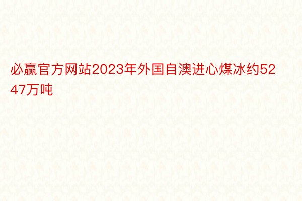 必赢官方网站2023年外国自澳进心煤冰约5247万吨