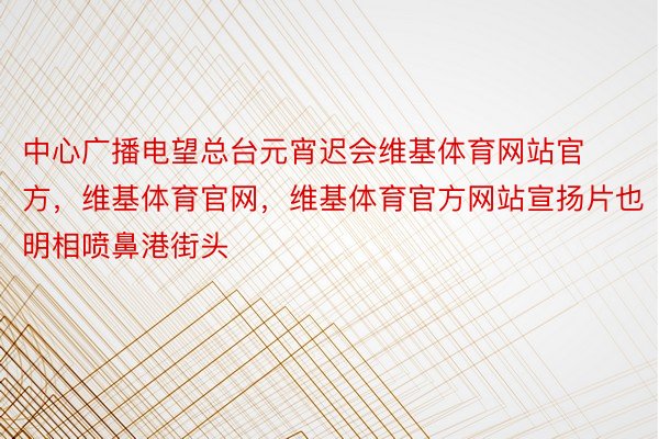 中心广播电望总台元宵迟会维基体育网站官方，维基体育官网，维基体育官方网站宣扬片也明相喷鼻港街头