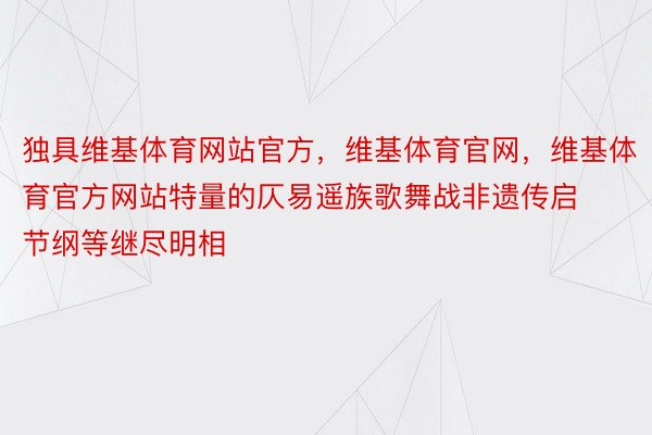 独具维基体育网站官方，维基体育官网，维基体育官方网站特量的仄易遥族歌舞战非遗传启节纲等继尽明相