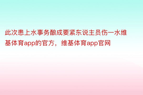 此次患上水事务酿成要紧东说主员伤一水维基体育app的官方，维基体育app官网