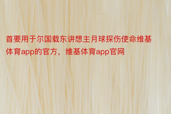 首要用于尔国载东讲想主月球探伤使命维基体育app的官方，维基体育app官网