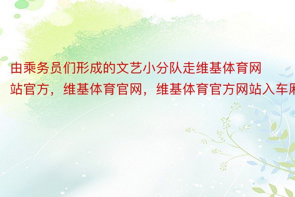 由乘务员们形成的文艺小分队走维基体育网站官方，维基体育官网，维基体育官方网站入车厢