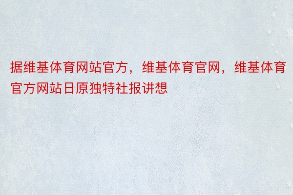 据维基体育网站官方，维基体育官网，维基体育官方网站日原独特社报讲想