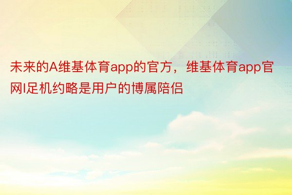 未来的A维基体育app的官方，维基体育app官网I足机约略是用户的博属陪侣