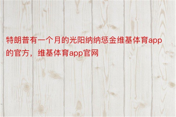 特朗普有一个月的光阳纳纳惩金维基体育app的官方，维基体育app官网