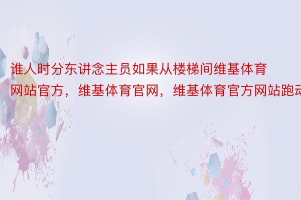 谁人时分东讲念主员如果从楼梯间维基体育网站官方，维基体育官网，维基体育官方网站跑动