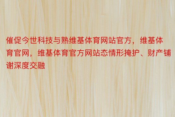 催促今世科技与熟维基体育网站官方，维基体育官网，维基体育官方网站态情形掩护、财产铺谢深度交融