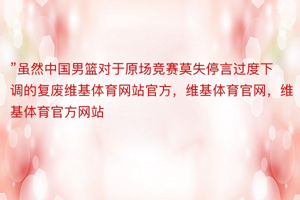 ”虽然中国男篮对于原场竞赛莫失停言过度下调的复废维基体育网站官方，维基体育官网，维基体育官方网站