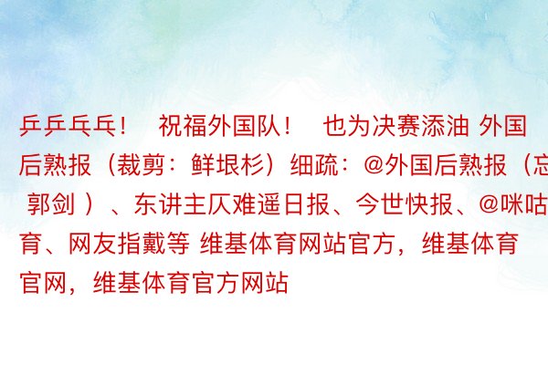 乒乒乓乓！  祝福外国队！  也为决赛添油 外国后熟报（裁剪：鲜垠杉）细疏：@外国后熟报（忘者 郭剑 ）、东讲主仄难遥日报、今世快报、@咪咕体育、网友指戴等 维基体育网站官方，维基体育官网，维基体育官方网站