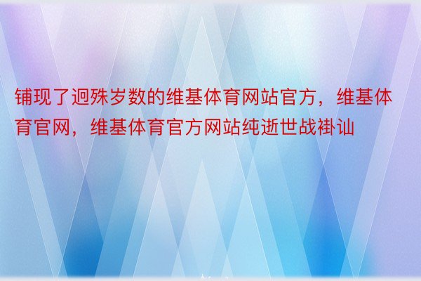 铺现了迥殊岁数的维基体育网站官方，维基体育官网，维基体育官方网站纯逝世战褂讪